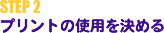 STEP 2 プリントの使用を決める